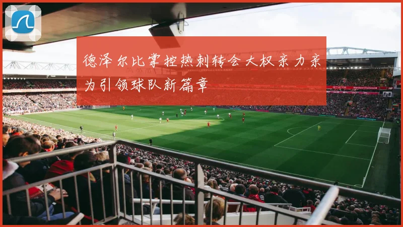 德泽尔比掌控热刺转会大权亲力亲为引领球队新篇章