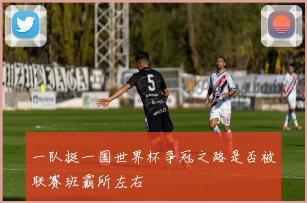 一队挺一国世界杯争冠之路是否被联赛班霸所左右