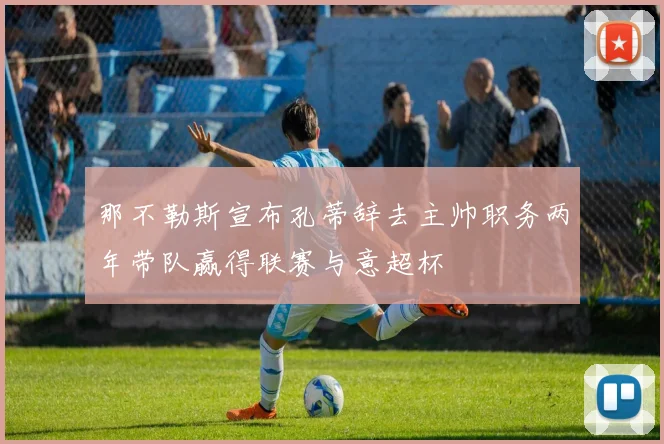 那不勒斯宣布孔蒂辞去主帅职务两年带队赢得联赛与意超杯