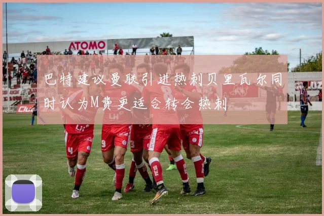 巴特建议曼联引进热刺贝里瓦尔同时认为M费更适合转会热刺