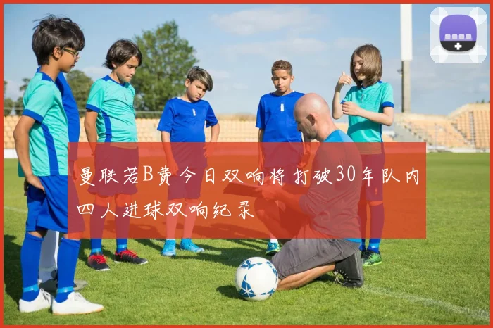 曼联若B费今日双响将打破30年队内四人进球双响纪录
