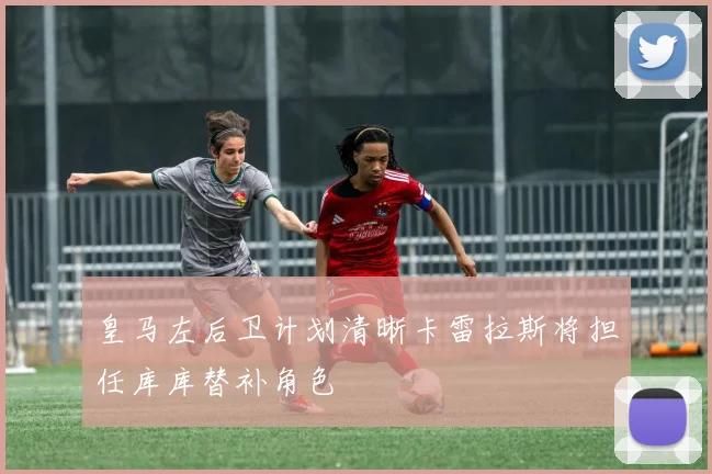 皇马左后卫计划清晰卡雷拉斯将担任库库替补角色