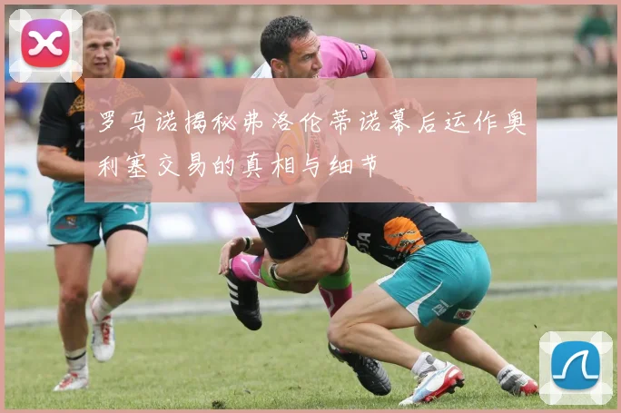 罗马诺揭秘弗洛伦蒂诺幕后运作奥利塞交易的真相与细节