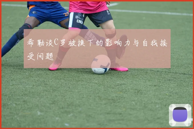 希勒谈C罗被换下的影响力与自我接受问题