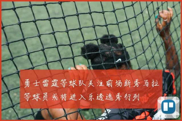 勇士雷霆等球队关注前场新秀马拉等球员或将进入乐透选秀行列