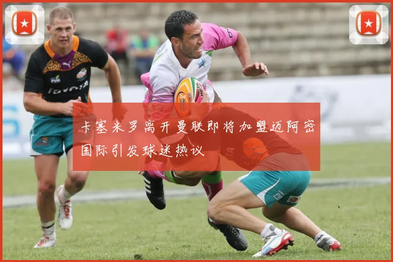 卡塞米罗离开曼联即将加盟迈阿密国际引发球迷热议
