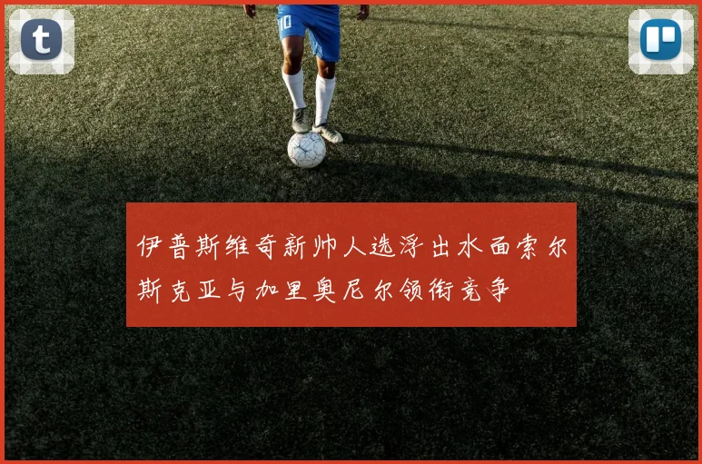 伊普斯维奇新帅人选浮出水面索尔斯克亚与加里奥尼尔领衔竞争