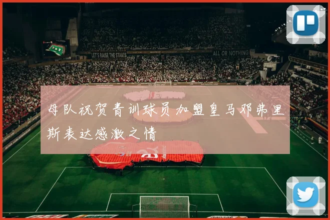 母队祝贺青训球员加盟皇马邓弗里斯表达感激之情