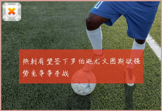 热刺有望签下罗伯逊尤文图斯欲强势竞争争夺战