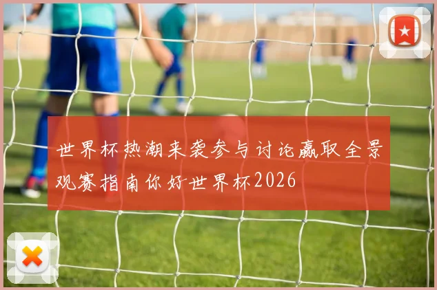 世界杯热潮来袭参与讨论赢取全景观赛指南你好世界杯2026